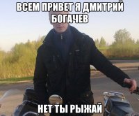 всем привет я дмитрий богачев нет ты рыжай