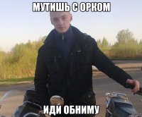 мутишь с орком иди обниму