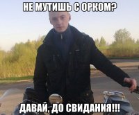 не мутишь с орком? давай, до свидания!!!