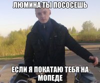 люмина ты пососешь если я покатаю тебя на мопеде