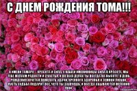 с днем рождения тома!!! в имени тамара – красота и сила, у нашей именинницы сила в красоте. мы тебе желаем радости и счастья, и во всех делах ты всегда на высоте! в день рождения хочется пожелать удачи, крепкого здоровья и земной любви. пусть судьба подарит все, чего ты захочешь, и всегда сбываются желания твои.