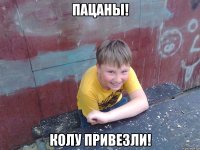 пацаны! колу привезли!