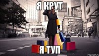 я крут я туп