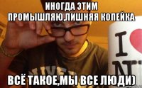 иногда этим промышляю,лишняя копейка всё такое,мы все люди)