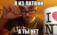 я из латвии а ты нет