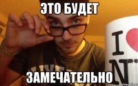это будет замечательно