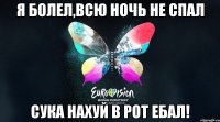 я болел,всю ночь не спал сука нахуй в рот ебал!
