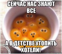 сейчас нас знают все а в детстве утопить хотели!