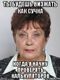 ты будешь визжать как сучка когда я начну проверять калькуляторов