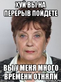 хуй вы на перерыв пойдете вы у меня много времени отняли