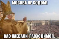 москва не содом! вас наебали, расходимся..