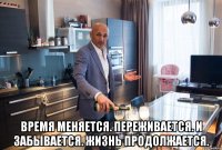  время меняется. переживается. и забывается. жизнь продолжается.