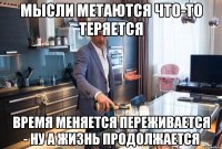 мысли метаются что-то теряется время меняется переживается - ну а жизнь продолжается