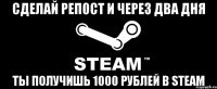 сделай репост и через два дня ты получишь 1000 рублей в steam