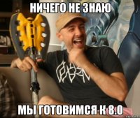 ничего не знаю мы готовимся к 8.0