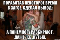 поработав некоторое время в загсе, сделал вывод: а понемногу разбирают, даже - еб..нутых.