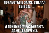 поработав в загсе, сделал вывод: а понемногу разбирают, даже - ебанутых.