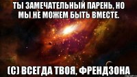 ты замечательный парень, но мы не можем быть вместе. (с) всегда твоя, френдзона