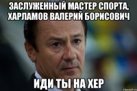 заслуженный мастер спорта, харламов валерий борисович иди ты на хер