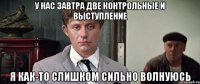 у нас завтра две контрольные и выступление я как-то слишком сильно волнуюсь