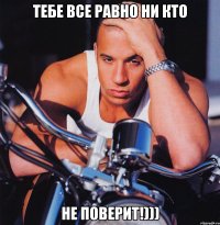 тебе все равно ни кто не поверит!)))