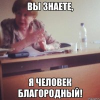 вы знаете, я человек благородный!