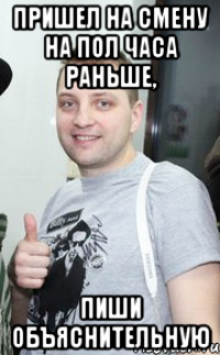 пришел на смену на пол часа раньше, пиши объяснительную