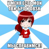 у меня есть мои тви-бро и dbsk мы справимся!