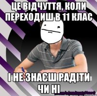 це відчуття, коли переходиш в 11 клас і не знаєш радіти чи ні