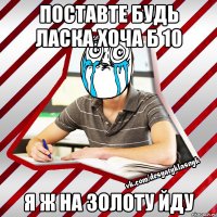поставте будь ласка хоча б 10 я ж на золоту йду