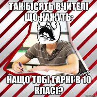 так бісять вчителі що кажуть: нащо тобі гарні в 10 класі?