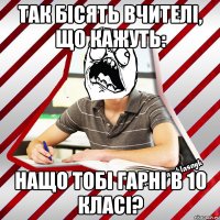 так бісять вчителі, що кажуть: нащо тобі гарні в 10 класі?
