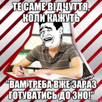 те саме відчуття, коли кажуть "вам треба вже зараз готуватись до зно!"