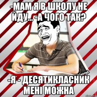 -мам я в школу не йду... -а чого так? -я - десятикласник мені можна