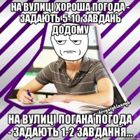 на вулиці хороша погода - задають 5-10 завдань додому на вулиці погана погода - задають 1-2 завдання...