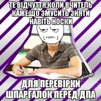 те відчуття,коли вчитель каже,що змусить зняти навіть носки для перевірки шпаргалок перед дпа