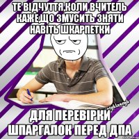 те відчуття,коли вчитель каже,що змусить зняти навіть шкарпетки для перевірки шпаргалок перед дпа