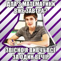 дпа з математики вже завтра? звісно,я вивчу все за один вечір