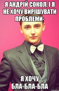 я андрій сокол, і я не хочу вирішувати проблеми- я хочу бла-бла-бла