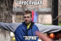 прослушал "зерно"