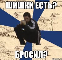 шишки есть? бросил?