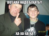 вот как надо бухать!! ха-ха-ха-ха