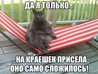 да я только... ...на краешек присела оно само сложилось!
