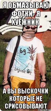 я обмазываю фотки- я хуёжник а вы выскочки которые не срисовывают