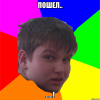 пошел.. .....!