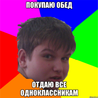 покупаю обед отдаю все одноклассникам