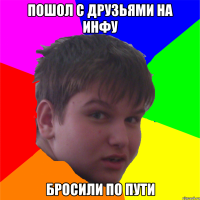 пошол с друзьями на инфу бросили по пути