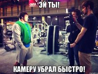 эй ты! камеру убрал быстро!