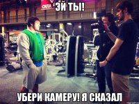 эй ты! убери камеру! я сказал