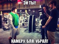 эй ты! камеру, бля, убрал!